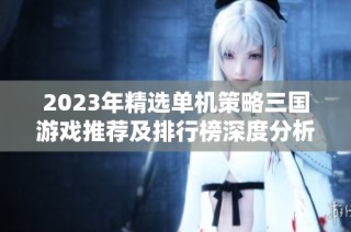 2023年精选单机策略三国游戏推荐及排行榜深度分析