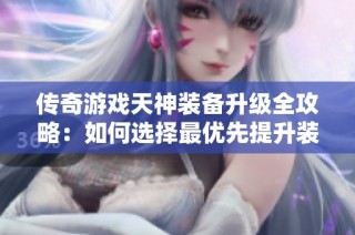 传奇游戏天神装备升级全攻略：如何选择最优先提升装备事项