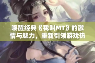唤醒经典《我叫MT》的激情与魅力，重新引领游戏热潮