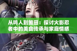 从鸣人到雏田：探讨火影忍者中的美食传承与家庭情感