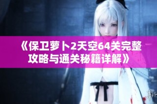 《保卫萝卜2天空64关完整攻略与通关秘籍详解》