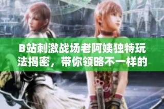 B站刺激战场老阿姨独特玩法揭密，带你领略不一样的战斗乐趣