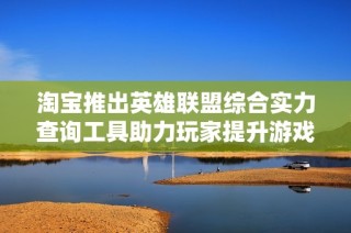 淘宝推出英雄联盟综合实力查询工具助力玩家提升游戏体验