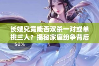 长嫂究竟能否双杀一对或单挑三人？揭秘家庭纷争背后的故事