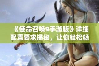 《使命召唤9手游版》详细配置要求揭秘，让你轻松畅享游戏乐趣！