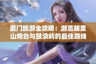 厦门旅游全攻略：游览胡里山炮台与鼓浪屿的最佳路线推荐