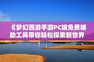《梦幻西游手游PC端免费辅助工具带你轻松探索新世界》
