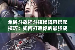 全民斗战神斗技场阵容搭配技巧：如何打造你的最强战队攻略