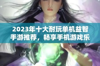 2023年十大耐玩单机益智手游推荐，畅享手机游戏乐趣与挑战