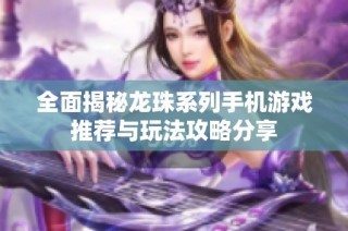全面揭秘龙珠系列手机游戏推荐与玩法攻略分享