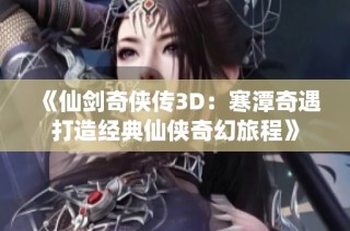 《仙剑奇侠传3D：寒潭奇遇打造经典仙侠奇幻旅程》