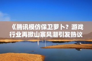 《腾讯模仿保卫萝卜？游戏行业再掀山寨风潮引发热议》