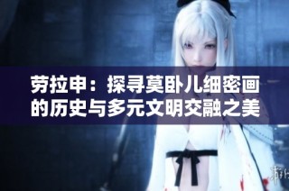 劳拉申：探寻莫卧儿细密画的历史与多元文明交融之美