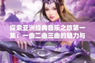 探索亚洲经典音乐之旅第一集：一曲二曲三曲的魅力与启示