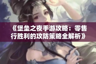 《堡垒之夜手游攻略：零售行胜利的攻防策略全解析》