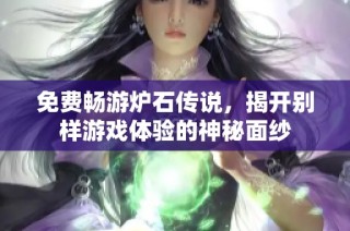 免费畅游炉石传说，揭开别样游戏体验的神秘面纱