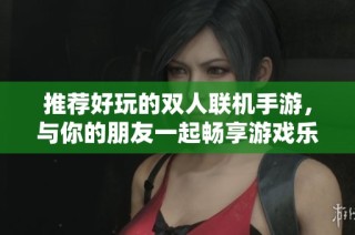 推荐好玩的双人联机手游，与你的朋友一起畅享游戏乐趣