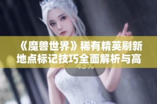 《魔兽世界》稀有精英刷新地点标记技巧全面解析与高效指南