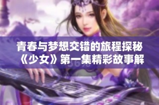 青春与梦想交错的旅程探秘《少女》第一集精彩故事解读