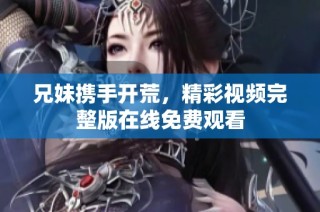 兄妹携手开荒，精彩视频完整版在线免费观看