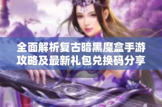 全面解析复古暗黑魔盒手游攻略及最新礼包兑换码分享