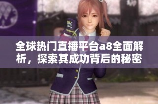 全球热门直播平台a8全面解析，探索其成功背后的秘密与魅力