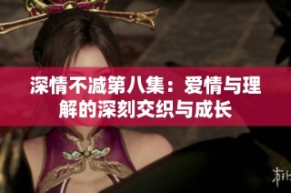 深情不减第八集：爱情与理解的深刻交织与成长