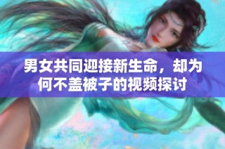 男女共同迎接新生命，却为何不盖被子的视频探讨