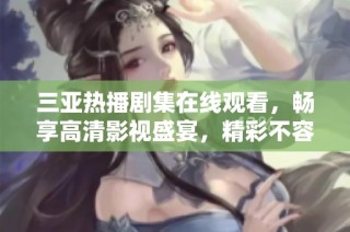 三亚热播剧集在线观看，畅享高清影视盛宴，精彩不容错过