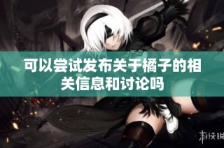 可以尝试发布关于橘子的相关信息和讨论吗