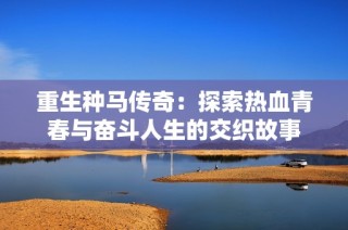 重生种马传奇：探索热血青春与奋斗人生的交织故事