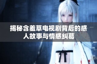 揭秘含羞草电视剧背后的感人故事与情感纠葛
