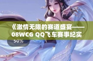 《激情无限的赛道盛宴——08WCG QQ飞车赛事纪实，全景回顾精彩瞬间》