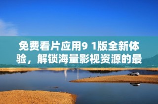 免费看片应用9 1版全新体验，解锁海量影视资源的最佳选择