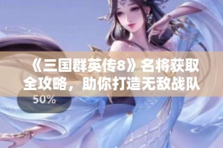 《三国群英传8》名将获取全攻略，助你打造无敌战队秘籍