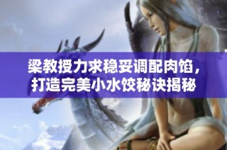 梁教授力求稳妥调配肉馅，打造完美小水饺秘诀揭秘