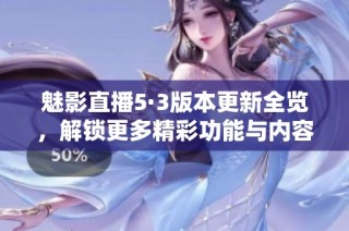 魅影直播5·3版本更新全览，解锁更多精彩功能与内容