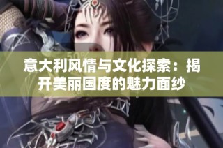 意大利风情与文化探索：揭开美丽国度的魅力面纱