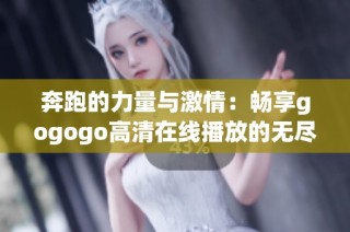 奔跑的力量与激情：畅享gogogo高清在线播放的无尽魅力