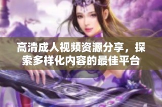 高清成人视频资源分享，探索多样化内容的最佳平台