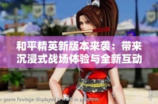 和平精英新版本来袭：带来沉浸式战场体验与全新互动模式