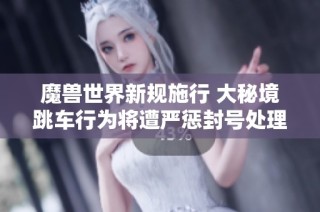 魔兽世界新规施行 大秘境跳车行为将遭严惩封号处理