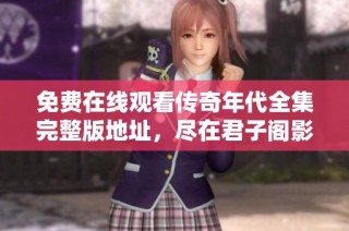 免费在线观看传奇年代全集完整版地址，尽在君子阁影院！
