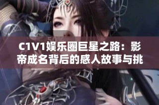 C1V1娱乐圈巨星之路：影帝成名背后的感人故事与挑战