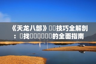 《天龙八部》奪寶技巧全解剖：尋找與擊敗奪馬賊的全面指南