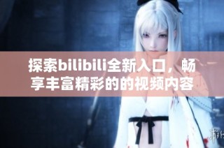 探索bilibili全新入口，畅享丰富精彩的的视频内容