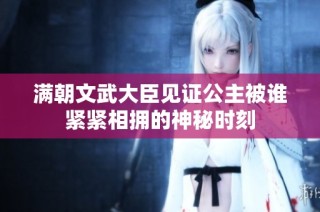 满朝文武大臣见证公主被谁紧紧相拥的神秘时刻