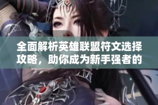 全面解析英雄联盟符文选择攻略，助你成为新手强者的详细指南与技巧