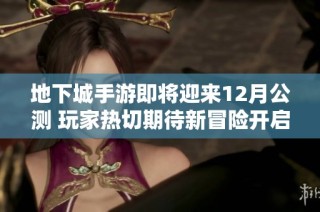 地下城手游即将迎来12月公测 玩家热切期待新冒险开启