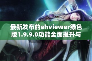 最新发布的ehviewer绿色版1.9.9.0功能全面提升与优化